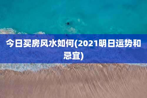 今日买房风水如何(2021明日运势和忌宜)