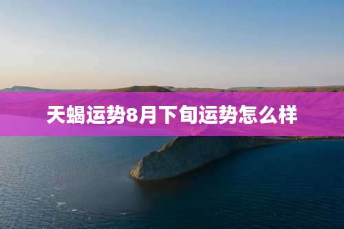 天蝎运势8月下旬运势怎么样