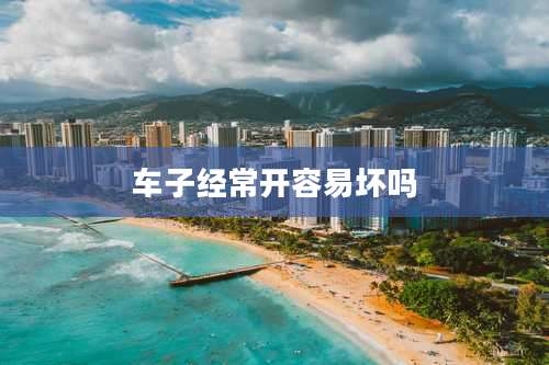 车子经常开容易坏吗