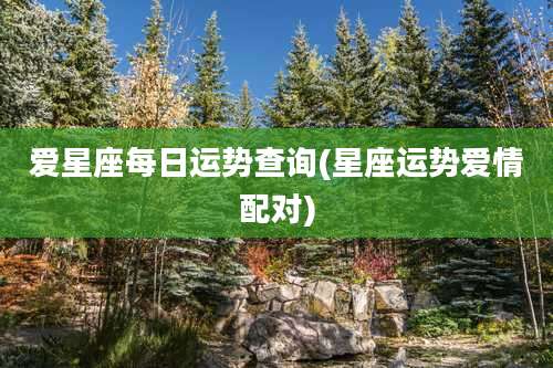 爱星座每日运势查询(星座运势爱情配对)
