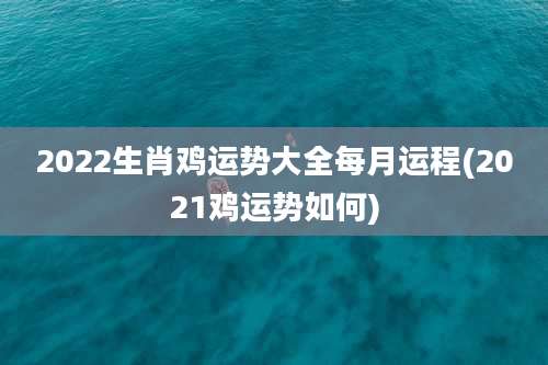 2022生肖鸡运势大全每月运程(2021鸡运势如何)