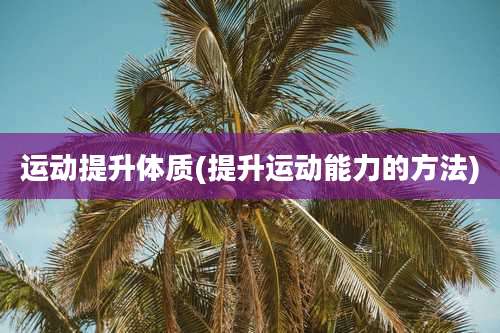 运动提升体质(提升运动能力的方法)