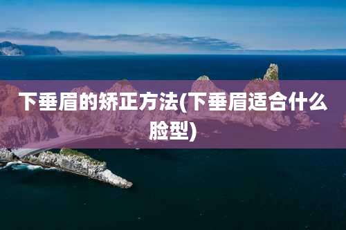 下垂眉的矫正方法(下垂眉适合什么脸型)