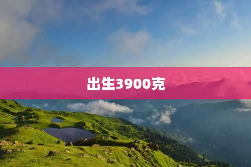 出生3900克
