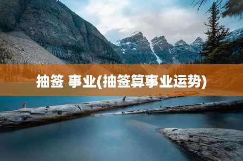 抽签 事业(抽签算事业运势)