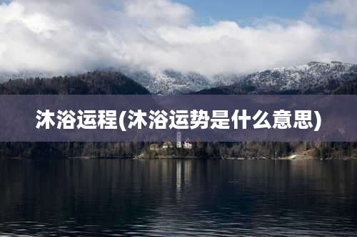 沐浴运程(沐浴运势是什么意思)