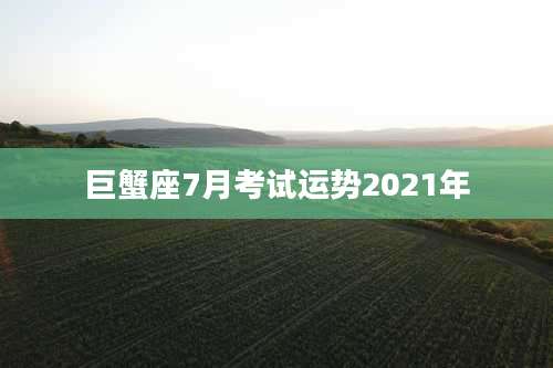 巨蟹座7月考试运势2021年