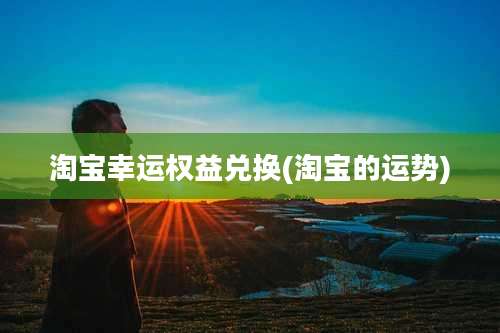 淘宝幸运权益兑换(淘宝的运势)