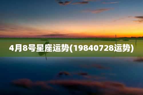 4月8号星座运势(19840728运势)