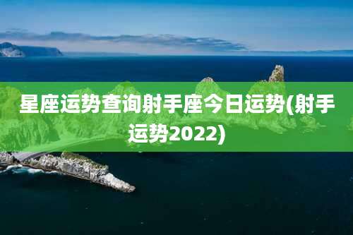 星座运势查询射手座今日运势(射手运势2022)