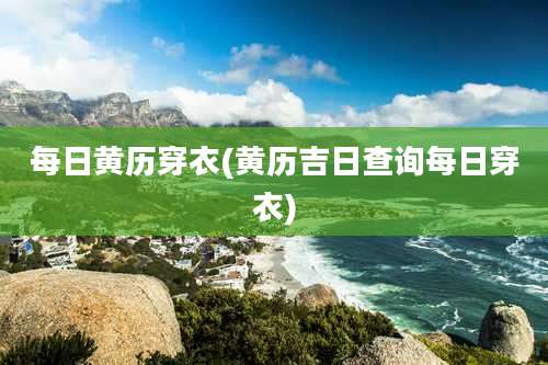 每日黄历穿衣(黄历吉日查询每日穿衣)