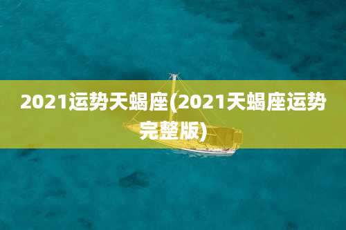 2021运势天蝎座(2021天蝎座运势完整版)