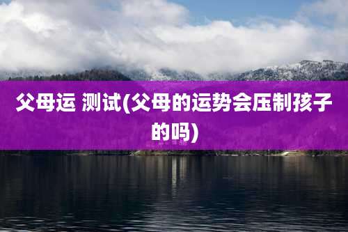 父母运 测试(父母的运势会压制孩子的吗)