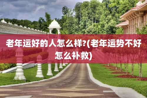 老年运好的人怎么样?(老年运势不好怎么补救)