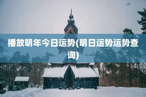 播放明年今日运势(明日运势运势查询)