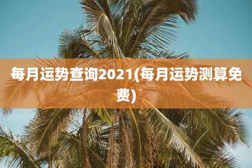 每月运势查询2021(每月运势测算免费)