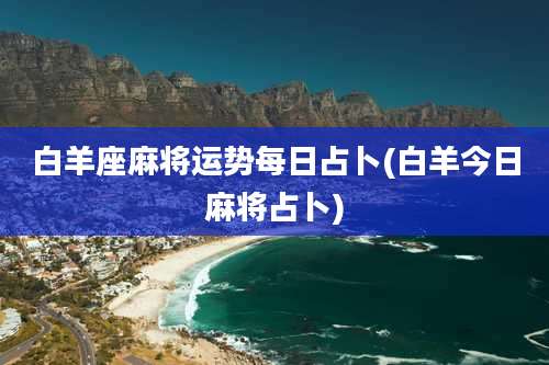 白羊座麻将运势每日占卜(白羊今日麻将占卜)