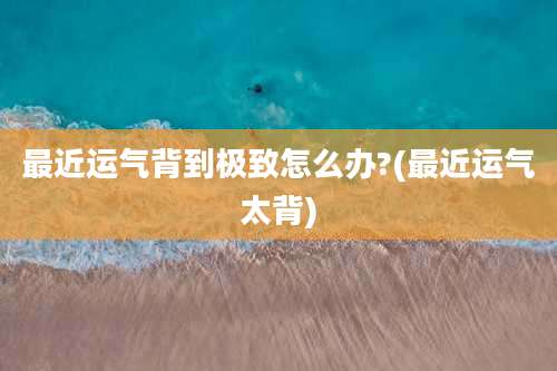 最近运气背到极致怎么办?(最近运气太背)