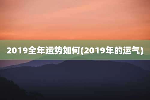 2019全年运势如何(2019年的运气)