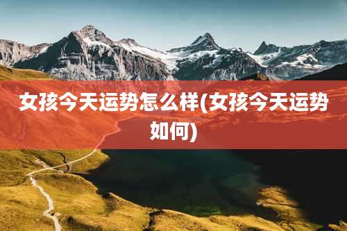 女孩今天运势怎么样(女孩今天运势如何)