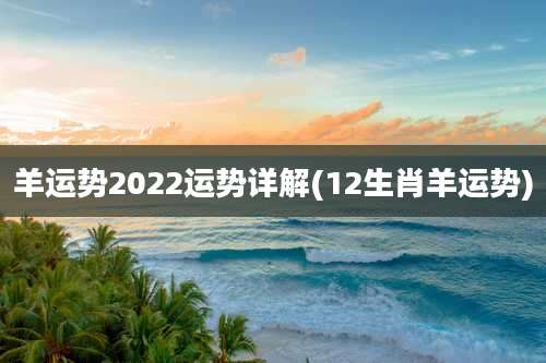 羊运势2022运势详解(12生肖羊运势)