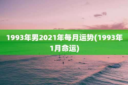 1993年男2021年每月运势(1993年1月命运)