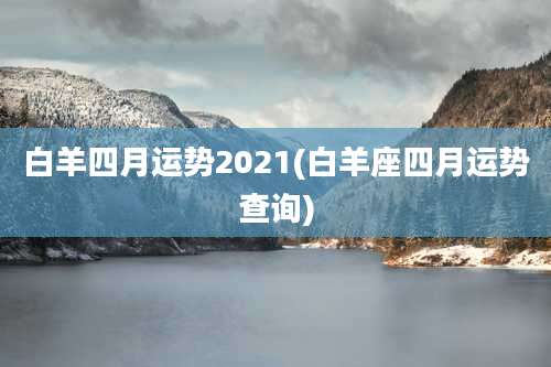 白羊四月运势2021(白羊座四月运势查询)