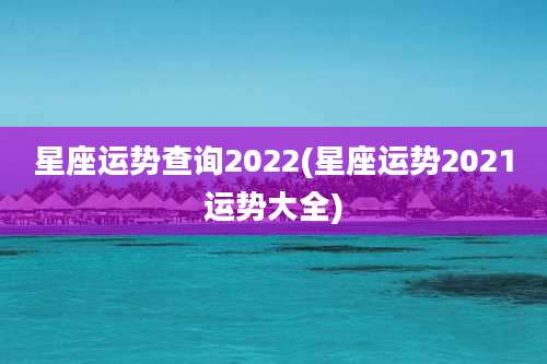 星座运势查询2022(星座运势2021运势大全)