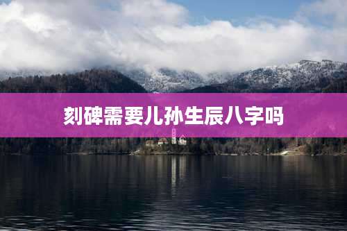 刻碑需要儿孙生辰八字吗