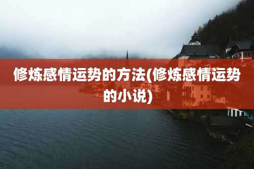 修炼感情运势的方法(修炼感情运势的小说)