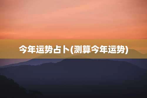 今年运势占卜(测算今年运势)