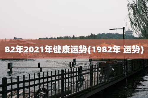 82年2021年健康运势(1982年 运势)