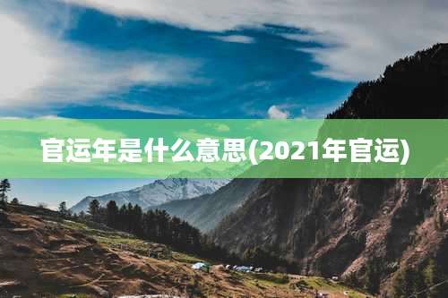 官运年是什么意思(2021年官运)