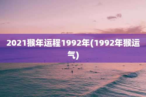 2021猴年运程1992年(1992年猴运气)