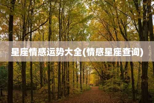 星座情感运势大全(情感星座查询)