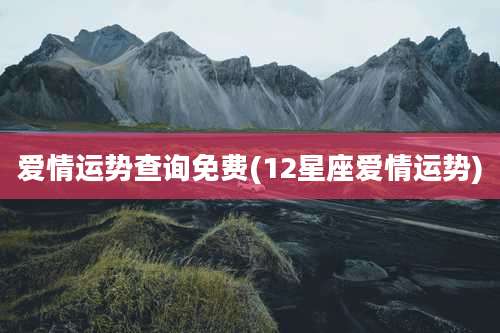 爱情运势查询免费(12星座爱情运势)