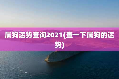 属狗运势查询2021(查一下属狗的运势)