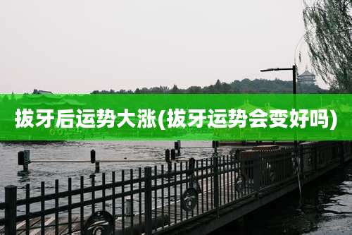 拔牙后运势大涨(拔牙运势会变好吗)