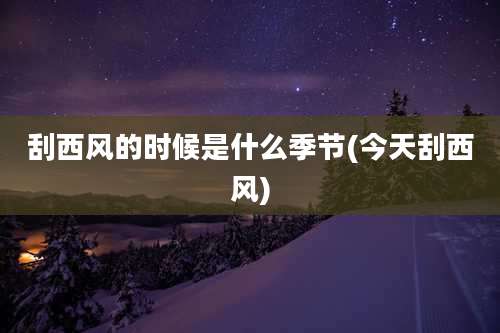 刮西风的时候是什么季节(今天刮西风)