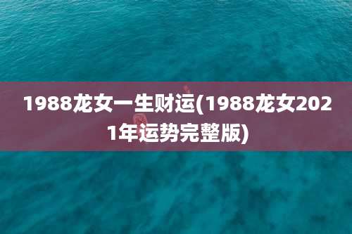 1988龙女一生财运(1988龙女2021年运势完整版)