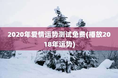 2020年爱情运势测试免费(播放2018年运势)