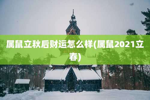 属鼠立秋后财运怎么样(属鼠2021立春)