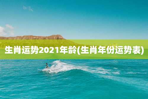 生肖运势2021年龄(生肖年份运势表)
