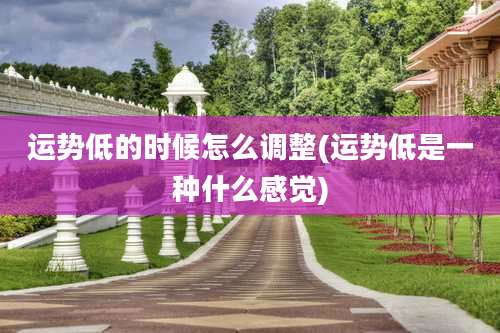 运势低的时候怎么调整(运势低是一种什么感觉)