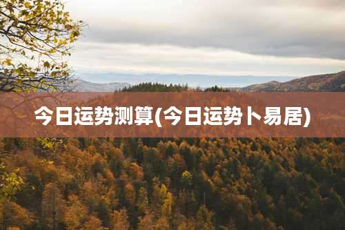 今日运势测算(今日运势卜易居)