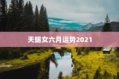 天蝎女六月运势2021