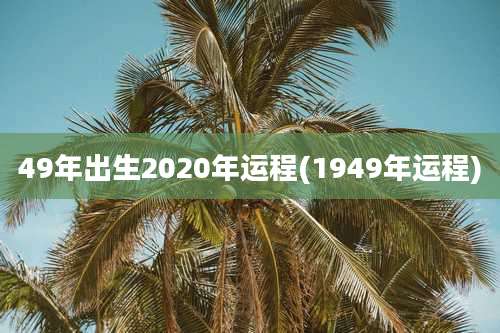 49年出生2020年运程(1949年运程)