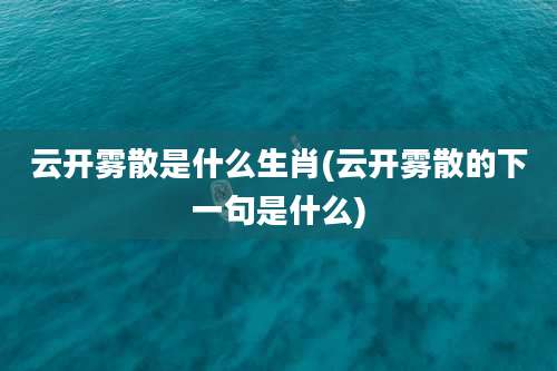 云开雾散是什么生肖(云开雾散的下一句是什么)