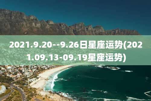 2021.9.20--9.26日星座运势(2021.09.13-09.19星座运势)
