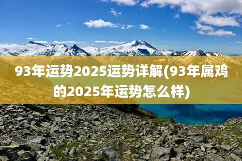 93年运势2025运势详解(93年属鸡的2025年运势怎么样)
